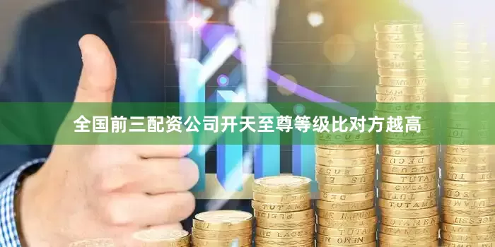 全国前三配资公司开天至尊等级比对方越高