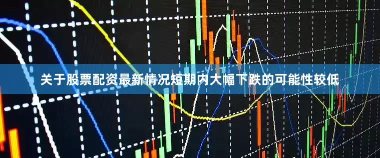 关于股票配资最新情况短期内大幅下跌的可能性较低