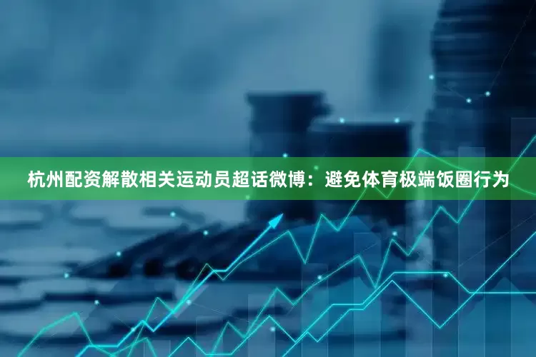杭州配资解散相关运动员超话微博：避免体育极端饭圈行为