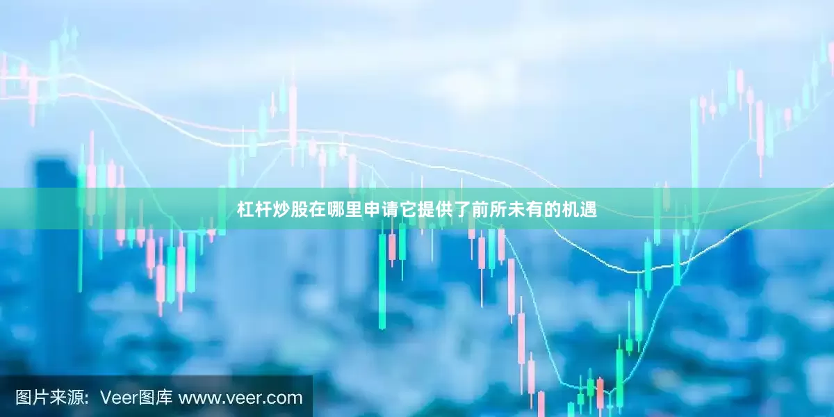 杠杆炒股在哪里申请它提供了前所未有的机遇