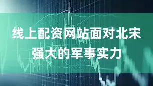 线上配资网站面对北宋强大的军事实力