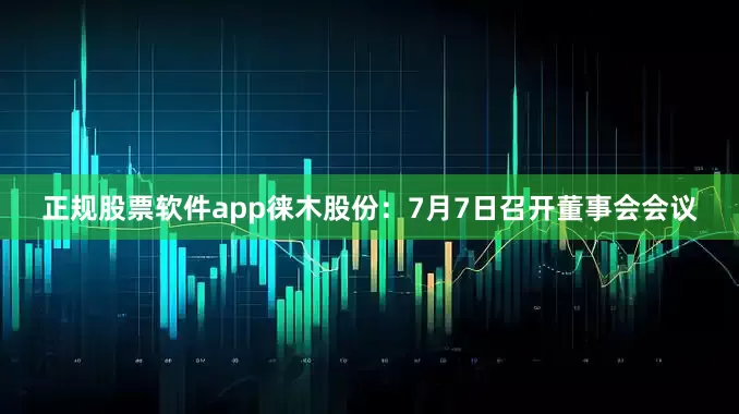 正规股票软件app徕木股份：7月7日召开董事会会议