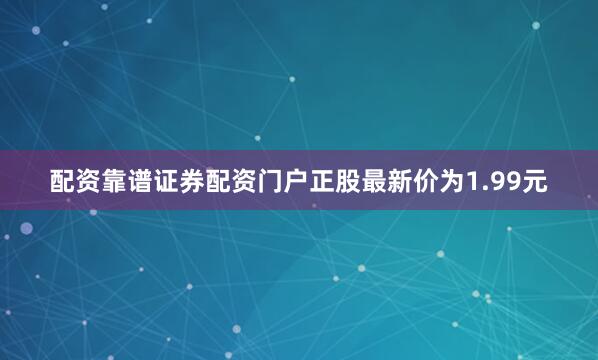 配资靠谱证券配资门户正股最新价为1.99元