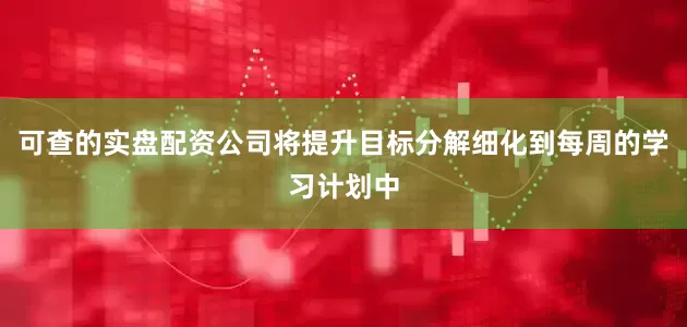 可查的实盘配资公司将提升目标分解细化到每周的学习计划中