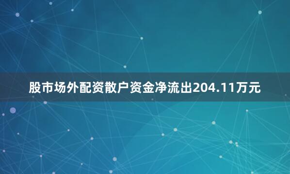 股市场外配资散户资金净流出204.11万元