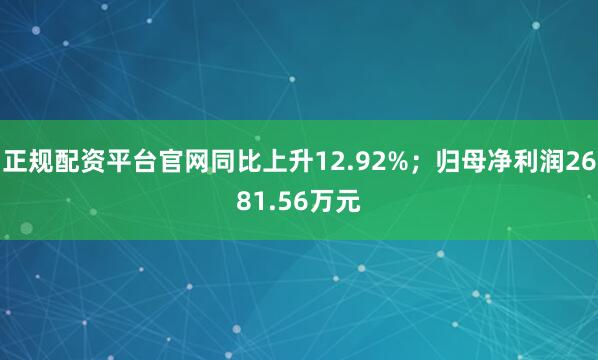 正规配资平台官网同比上升12.92%；归母净利润2681.56万元