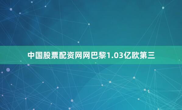 中国股票配资网网巴黎1.03亿欧第三