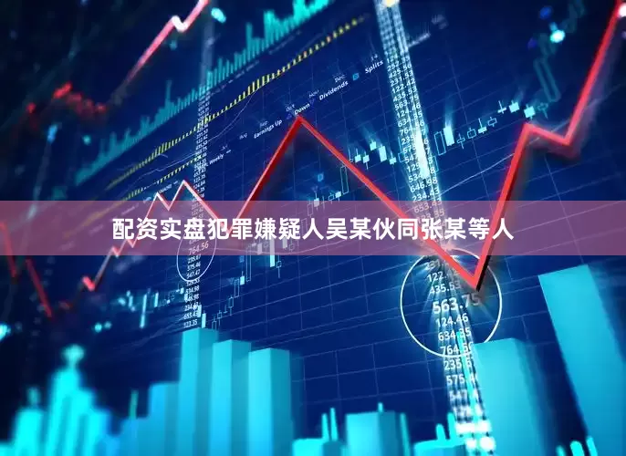 配资实盘犯罪嫌疑人吴某伙同张某等人