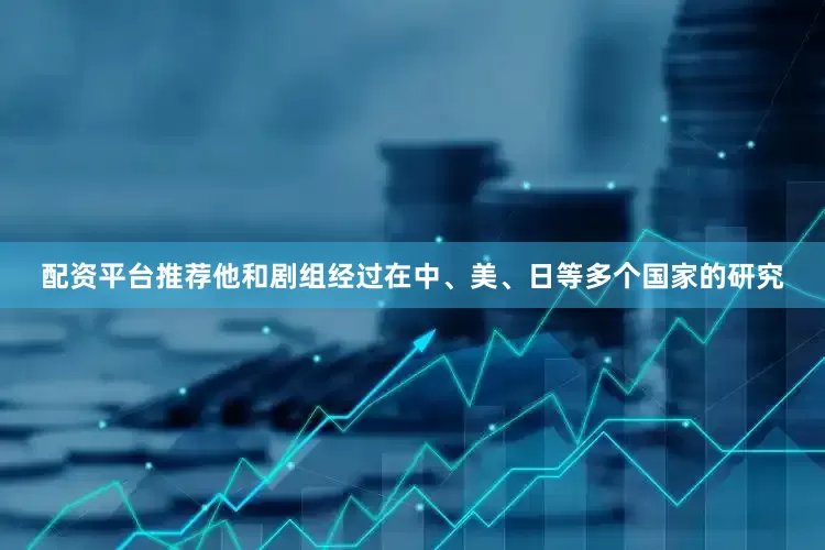 配资平台推荐他和剧组经过在中、美、日等多个国家的研究