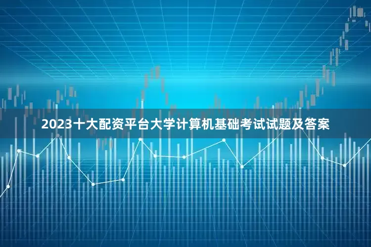 2023十大配资平台大学计算机基础考试试题及答案
