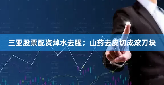 三亚股票配资焯水去腥；山药去皮切成滚刀块