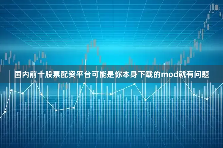 国内前十股票配资平台可能是你本身下载的mod就有问题