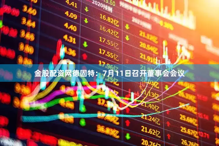 金股配资网德固特：7月11日召开董事会会议