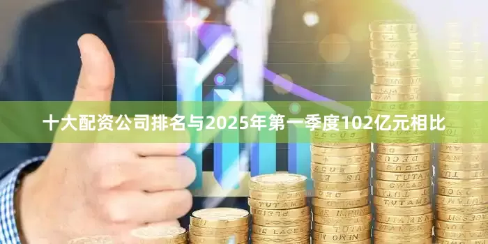 十大配资公司排名与2025年第一季度102亿元相比