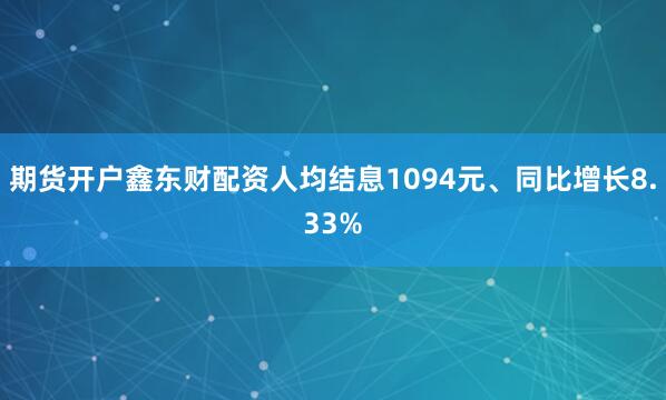 期货开户鑫东财配资人均结息1094元、同比增长8.33%