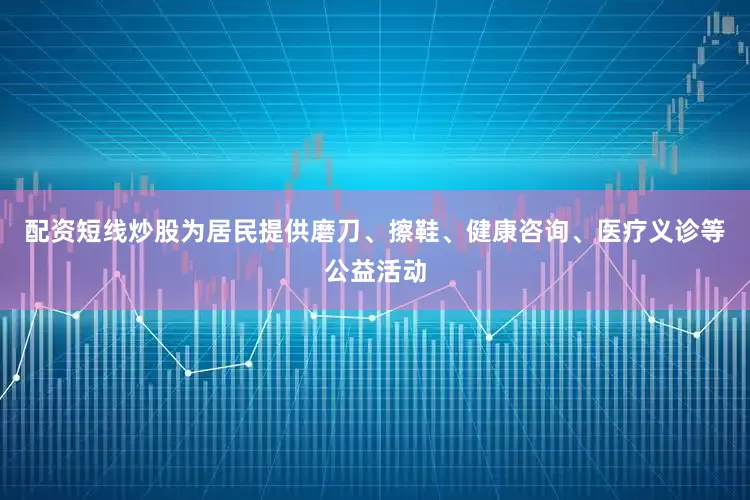 配资短线炒股为居民提供磨刀、擦鞋、健康咨询、医疗义诊等公益活动