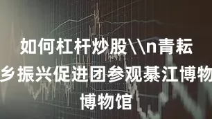 如何杠杆炒股\n青耘花乡振兴促进团参观綦江博物馆