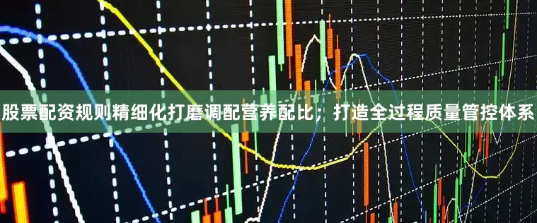 股票配资规则精细化打磨调配营养配比；打造全过程质量管控体系
