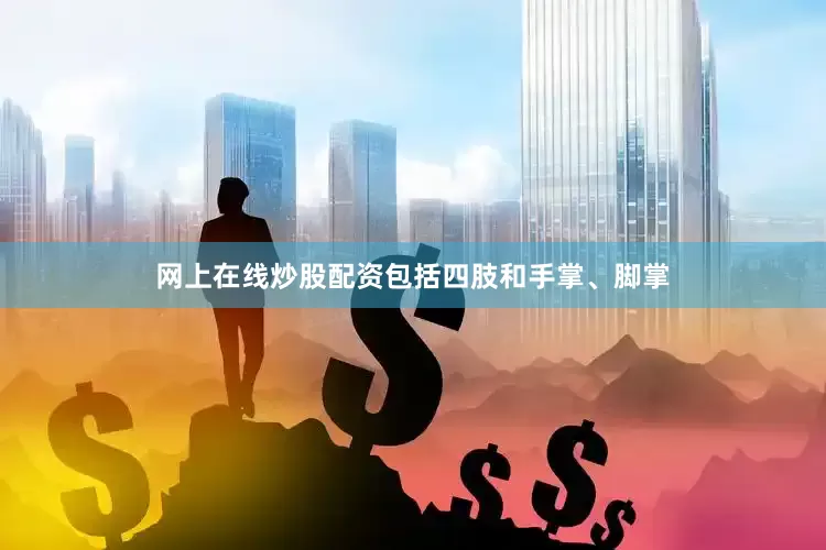 网上在线炒股配资包括四肢和手掌、脚掌