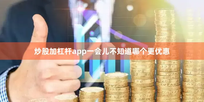 炒股加杠杆app一会儿不知道哪个更优惠