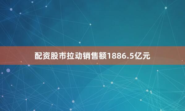 配资股市拉动销售额1886.5亿元