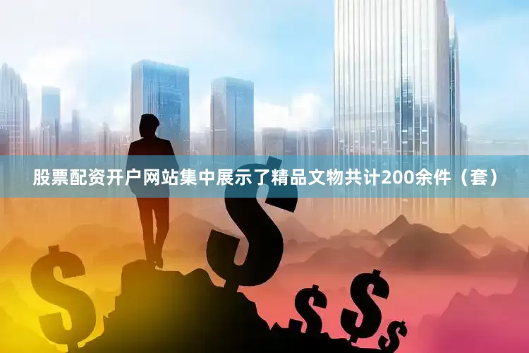 股票配资开户网站集中展示了精品文物共计200余件（套）