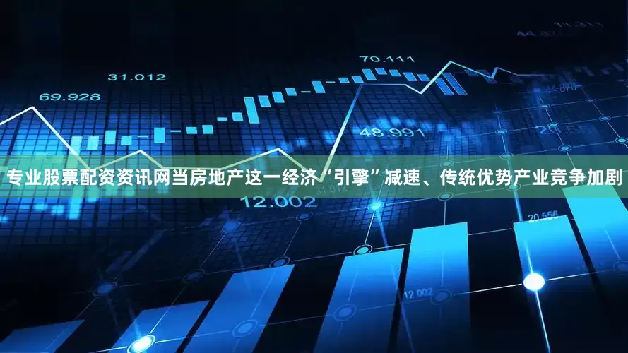 专业股票配资资讯网当房地产这一经济“引擎”减速、传统优势产业竞争加剧