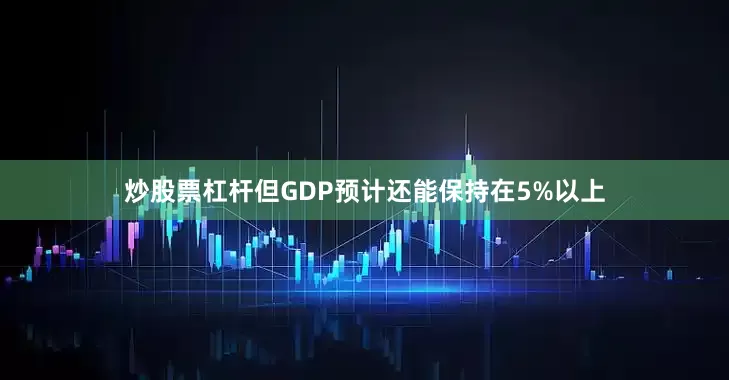 炒股票杠杆但GDP预计还能保持在5%以上