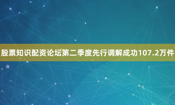 股票知识配资论坛第二季度先行调解成功107.2万件