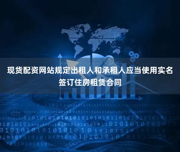 现货配资网站规定出租人和承租人应当使用实名签订住房租赁合同