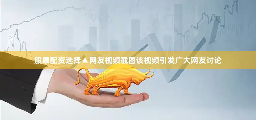 股票配资选择▲网友视频截图该视频引发广大网友讨论