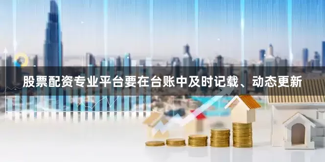 股票配资专业平台要在台账中及时记载、动态更新