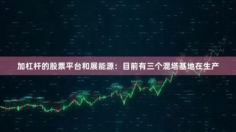 加杠杆的股票平台和展能源：目前有三个混塔基地在生产