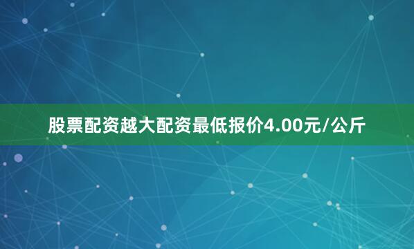 股票配资越大配资最低报价4.00元/公斤