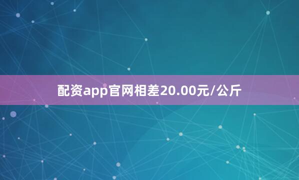 配资app官网相差20.00元/公斤