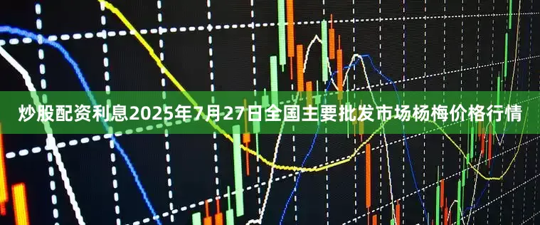 炒股配资利息2025年7月27日全国主要批发市场杨梅价格行情