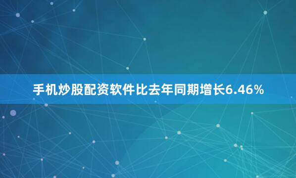 手机炒股配资软件比去年同期增长6.46%