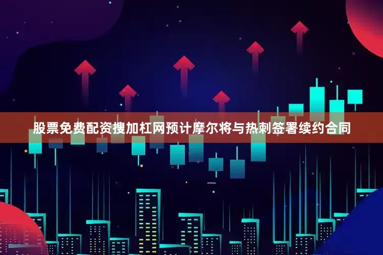 股票免费配资搜加杠网预计摩尔将与热刺签署续约合同