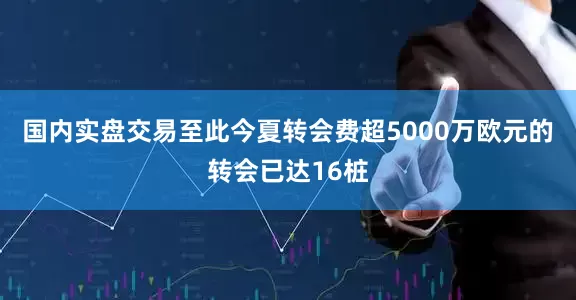 国内实盘交易至此今夏转会费超5000万欧元的转会已达16桩