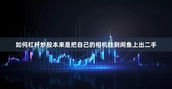 如何杠杆炒股本来是把自己的相机挂到闲鱼上出二手