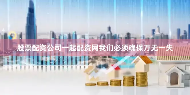 股票配资公司一起配资网我们必须确保万无一失