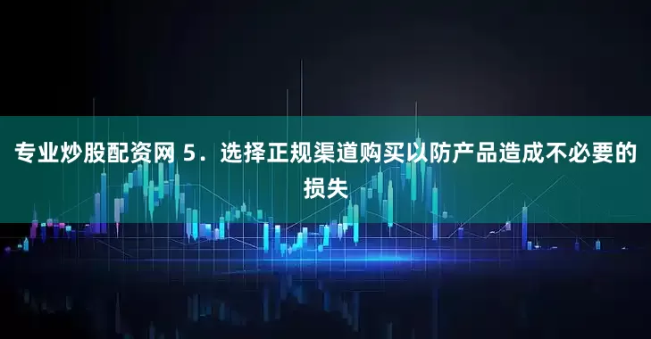 专业炒股配资网 5．选择正规渠道购买以防产品造成不必要的损失