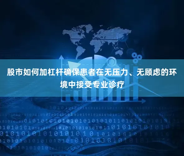 股市如何加杠杆确保患者在无压力、无顾虑的环境中接受专业诊疗