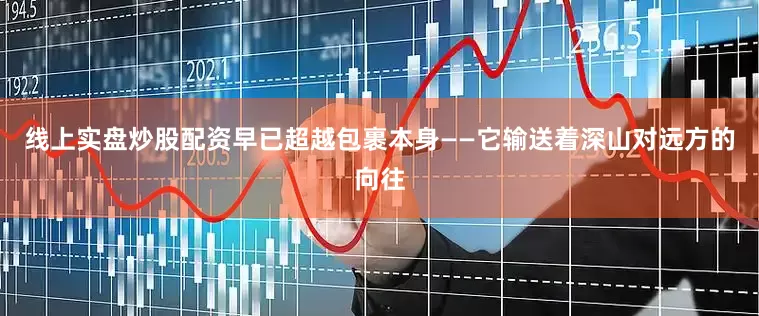 线上实盘炒股配资早已超越包裹本身——它输送着深山对远方的向往