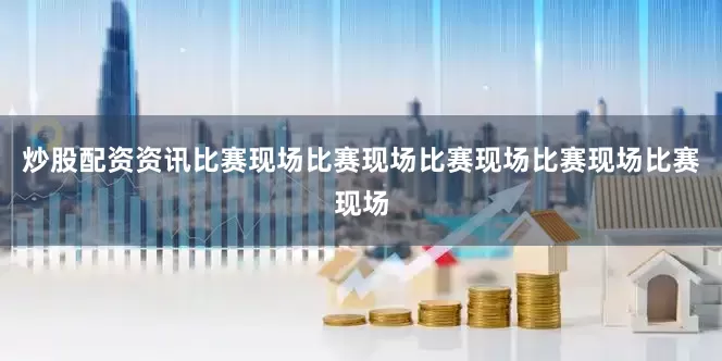 炒股配资资讯比赛现场比赛现场比赛现场比赛现场比赛现场