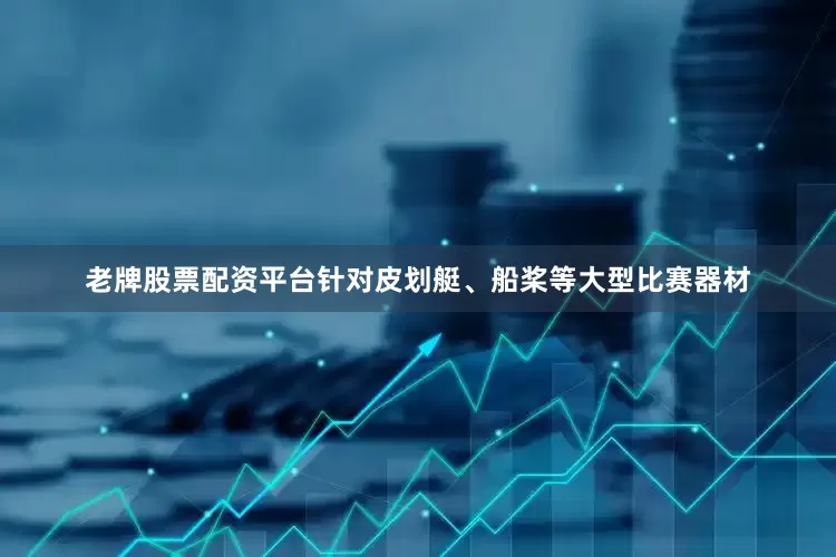 老牌股票配资平台针对皮划艇、船桨等大型比赛器材