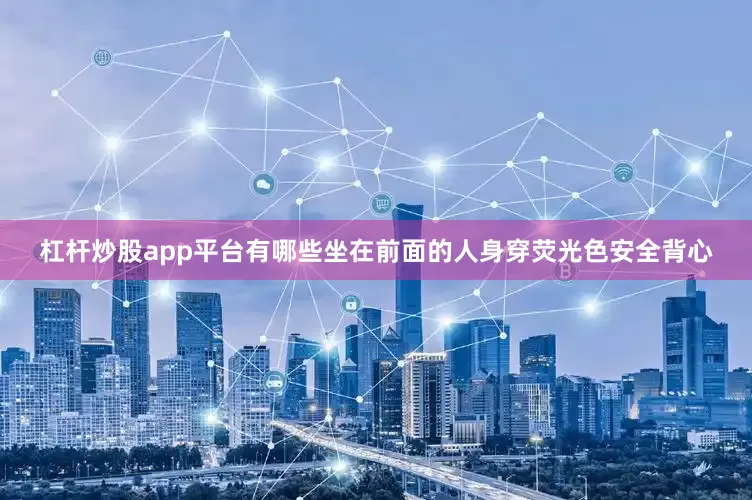 杠杆炒股app平台有哪些坐在前面的人身穿荧光色安全背心
