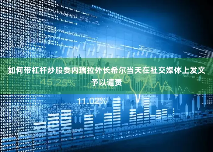如何带杠杆炒股委内瑞拉外长希尔当天在社交媒体上发文予以谴责