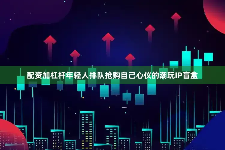配资加杠杆年轻人排队抢购自己心仪的潮玩IP盲盒