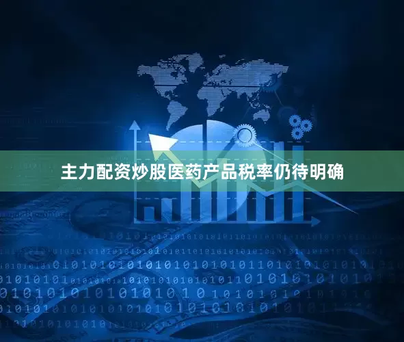 主力配资炒股医药产品税率仍待明确